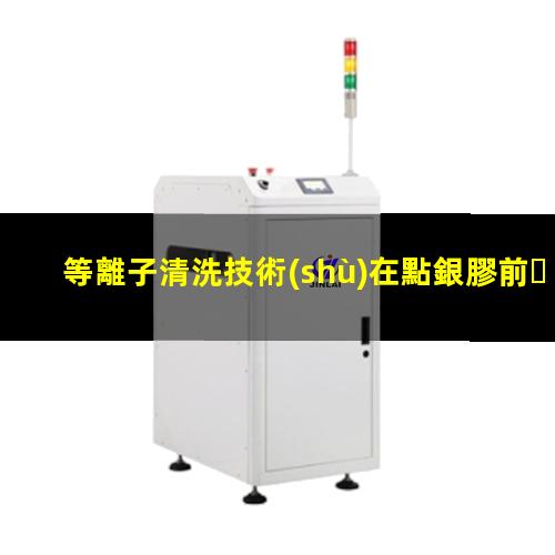 等離子清洗技術(shù)在點銀膠前、引線鍵合前、LED封裝前的優(yōu)勢